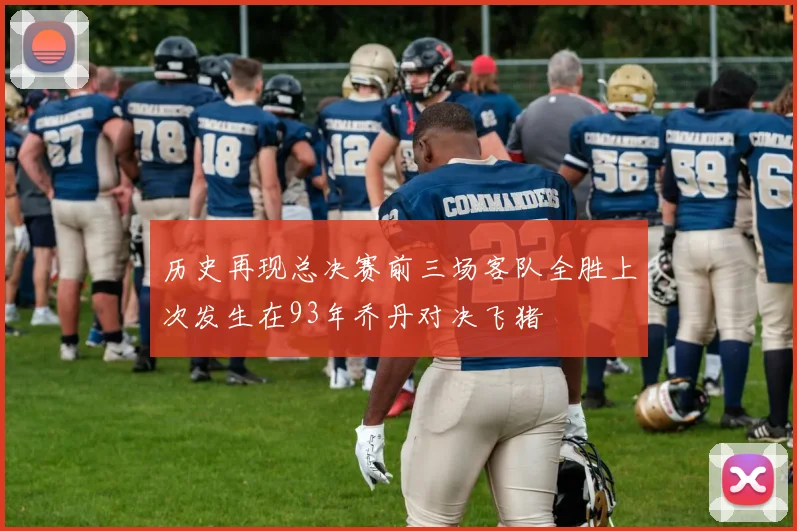 历史再现总决赛前三场客队全胜上次发生在93年乔丹对决飞猪
