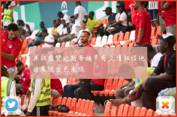 库班盛赞达斯蒂梅早有交情相信他将展现出色表现