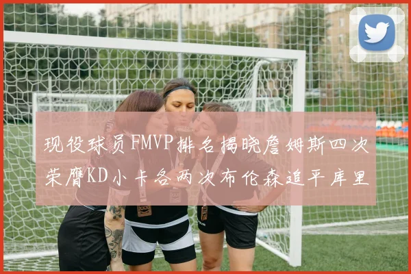 现役球员FMVP排名揭晓詹姆斯四次荣膺KD小卡各两次布伦森追平库里与约基奇