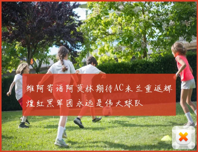 维阿寄语阿莫林期待AC米兰重返辉煌红黑军团永远是伟大球队