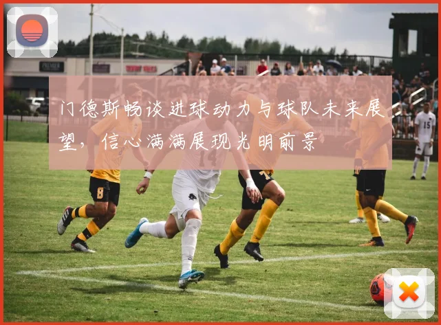 门德斯畅谈进球动力与球队未来展望,信心满满展现光明前景