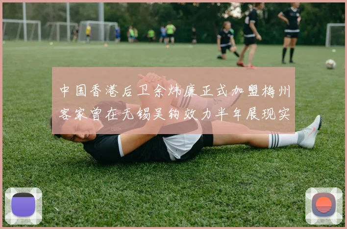 中国香港后卫余炜廉正式加盟梅州客家曾在无锡吴钩效力半年展现实力