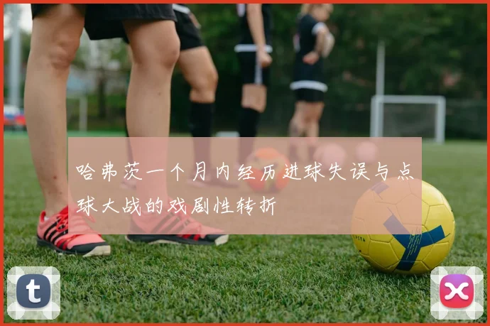 哈弗茨一个月内经历进球失误与点球大战的戏剧性转折