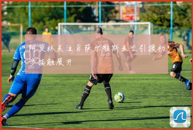 阿莫林关注贡萨尔维斯米兰引援初步接触展开