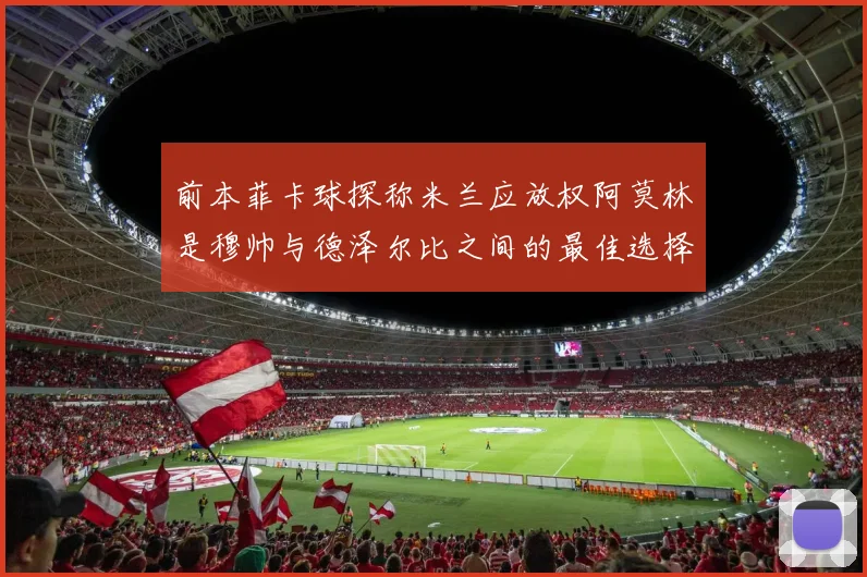 前本菲卡球探称米兰应放权阿莫林是穆帅与德泽尔比之间的最佳选择