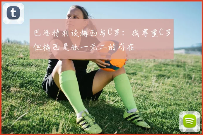 巴洛特利谈梅西与C罗：我尊重C罗但梅西是独一无二的存在