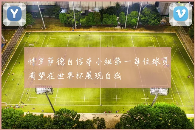 特罗萨德自信夺小组第一每位球员渴望在世界杯展现自我