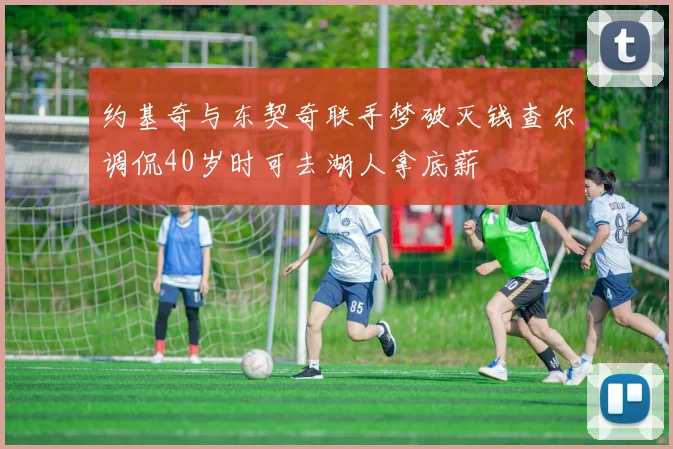 约基奇与东契奇联手梦破灭钱查尔调侃40岁时可去湖人拿底薪