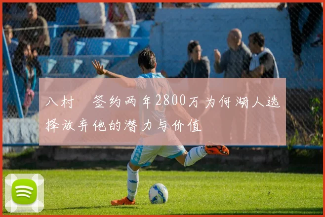 八村塁签约两年2800万为何湖人选择放弃他的潜力与价值