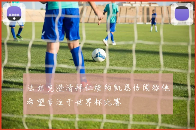 法尔克澄清拜仁续约凯恩传闻称他希望专注于世界杯比赛