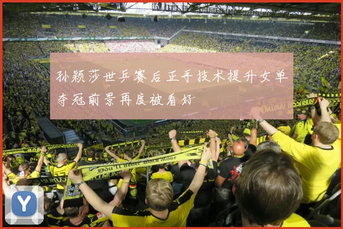 孙颖莎世乒赛后正手技术提升女单夺冠前景再度被看好